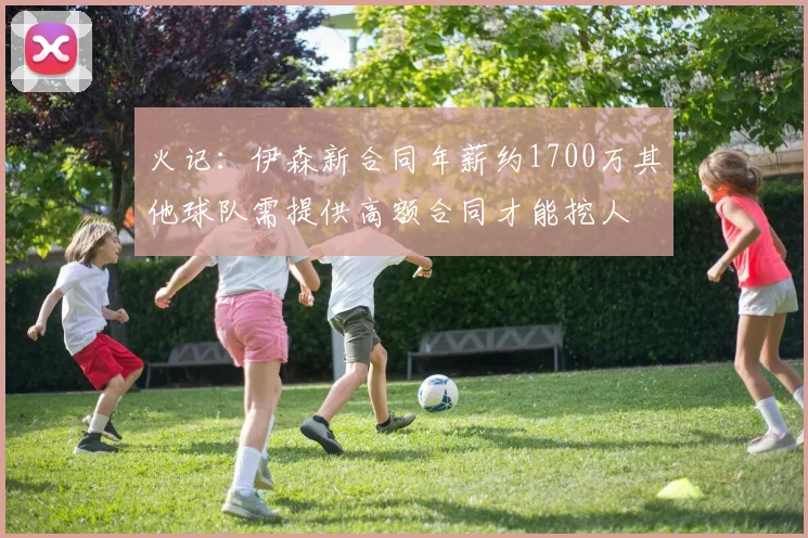 火记：伊森新合同年薪约1700万其他球队需提供高额合同才能挖人
